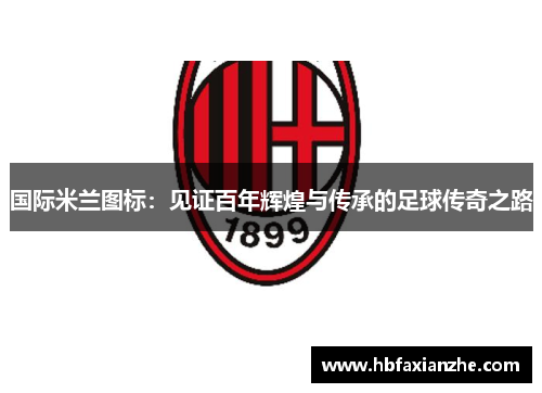 国际米兰图标：见证百年辉煌与传承的足球传奇之路