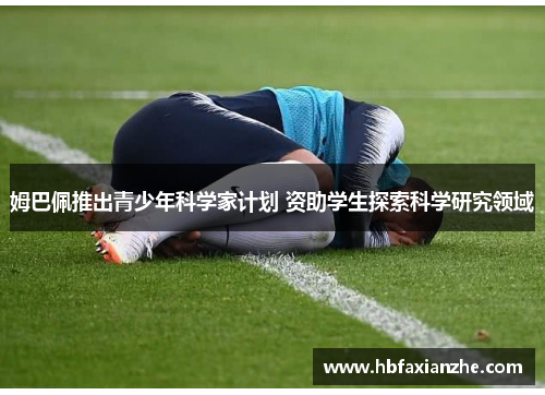 姆巴佩推出青少年科学家计划 资助学生探索科学研究领域