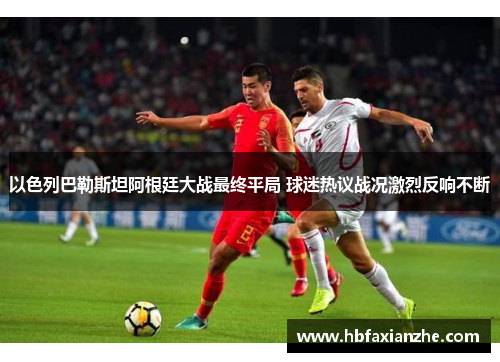 以色列巴勒斯坦阿根廷大战最终平局 球迷热议战况激烈反响不断