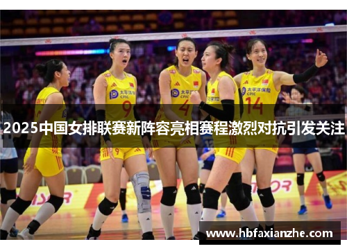 2025中国女排联赛新阵容亮相赛程激烈对抗引发关注
