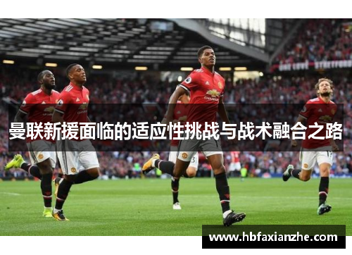 曼联新援面临的适应性挑战与战术融合之路