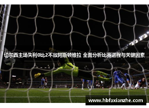 切尔西主场失利0比2不敌阿斯顿维拉 全面分析比赛进程与关键因素