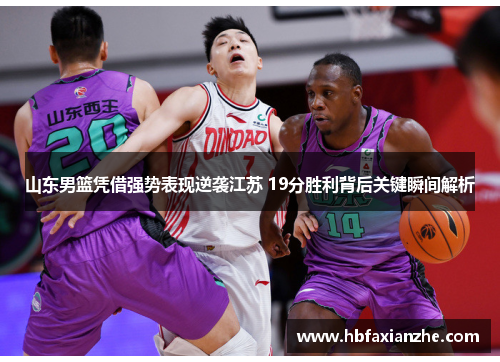 山东男篮凭借强势表现逆袭江苏 19分胜利背后关键瞬间解析