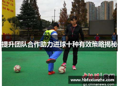 提升团队合作助力进球十种有效策略揭秘
