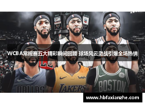 WCBA常规赛五大精彩瞬间回顾 球场风云激战引爆全场热情