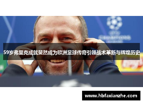 59岁弗里克成就斐然成为欧洲足球传奇引领战术革新与辉煌历史