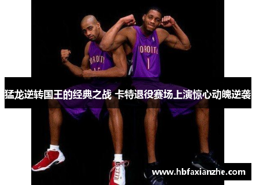 猛龙逆转国王的经典之战 卡特退役赛场上演惊心动魄逆袭