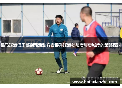 皇马球迷俱乐部创新活动方案提升球迷参与度与忠诚度的策略探讨
