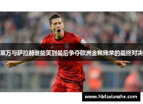 莱万与萨拉赫谁能笑到最后争夺欧洲金靴殊荣的最终对决 莱万与萨拉赫谁能笑到最后争夺欧洲金靴殊荣的最终对决