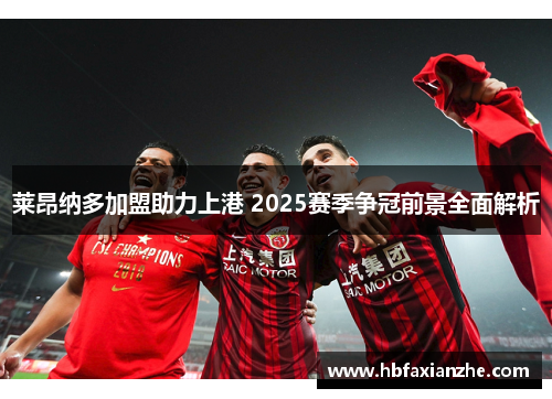莱昂纳多加盟助力上港 2025赛季争冠前景全面解析 莱昂纳多加盟助力上港 2025赛季争冠前景全面解析