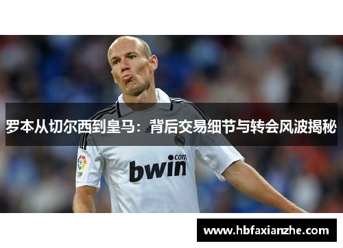 罗本从切尔西到皇马：背后交易细节与转会风波揭秘