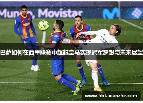 巴萨如何在西甲联赛中超越皇马实现冠军梦想与未来展望 巴萨如何在西甲联赛中超越皇马实现冠军梦想与未来展望