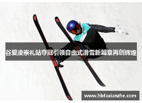 谷爱凌崇礼站夺冠引领自由式滑雪新篇章再创辉煌