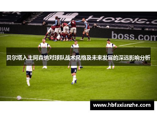 贝尔塔入主阿森纳对球队战术风格及未来发展的深远影响分析