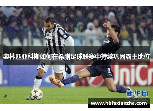 奥林匹亚科斯如何在希腊足球联赛中持续巩固霸主地位