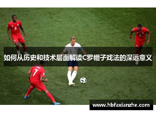 如何从历史和技术层面解读C罗帽子戏法的深远意义