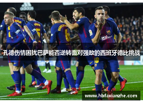 孔德伤情困扰巴萨能否逆转面对强敌的西班牙德比挑战