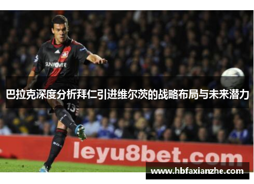 巴拉克深度分析拜仁引进维尔茨的战略布局与未来潜力